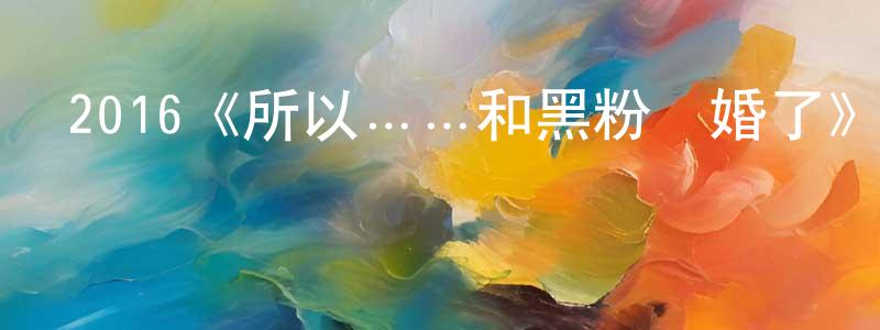 成文彩發布2016《所以……和黑粉結婚了》完整版電影/在線觀看/百度云-美劇天堂